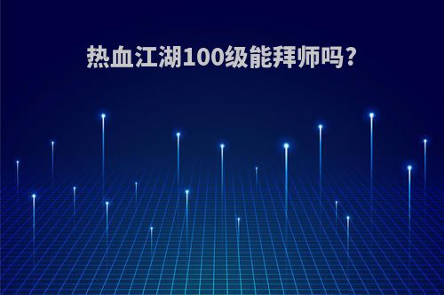 热血江湖100级能拜师吗?