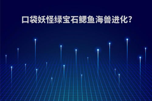 口袋妖怪绿宝石鳃鱼海兽进化?