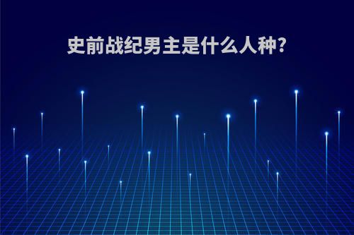 史前战纪男主是什么人种?