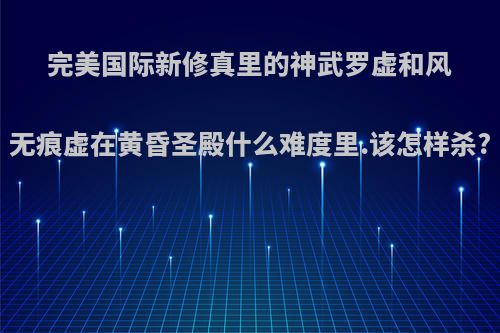 完美国际新修真里的神武罗虚和风无痕虚在黄昏圣殿什么难度里.该怎样杀?