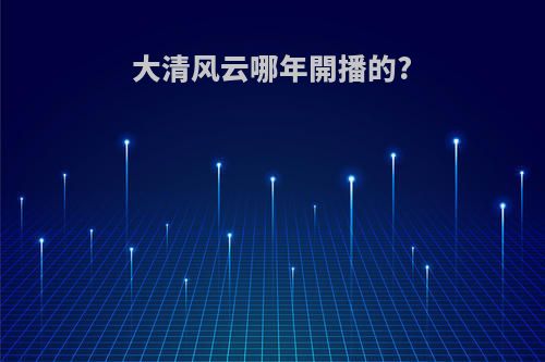 大清风云哪年開播的?