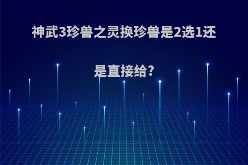 神武3珍兽之灵换珍兽是2选1还是直接给?