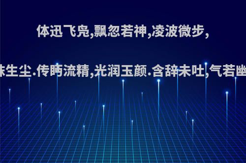 体迅飞凫,飘忽若神,凌波微步,罗袜生尘.传眄流精,光润玉颜.含辞未吐,气若幽兰?