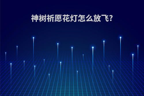 神树祈愿花灯怎么放飞?