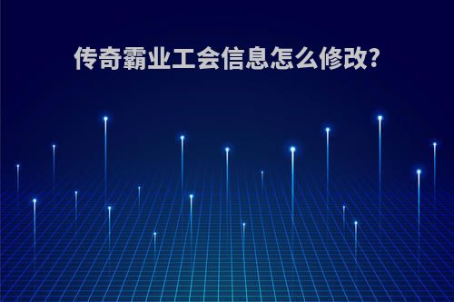 传奇霸业工会信息怎么修改?