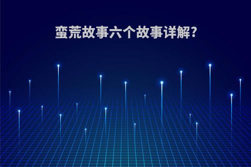 蛮荒故事六个故事详解?