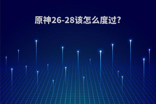 原神26-28该怎么度过?
