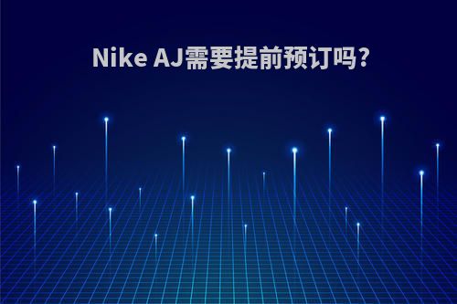 Nike AJ需要提前预订吗?