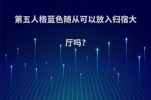 第五人格蓝色随从可以放入归宿大厅吗?