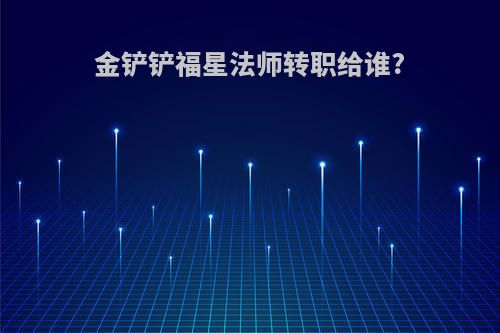 金铲铲福星法师转职给谁?