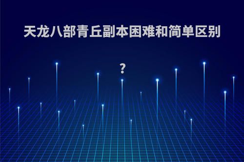 天龙八部青丘副本困难和简单区别?