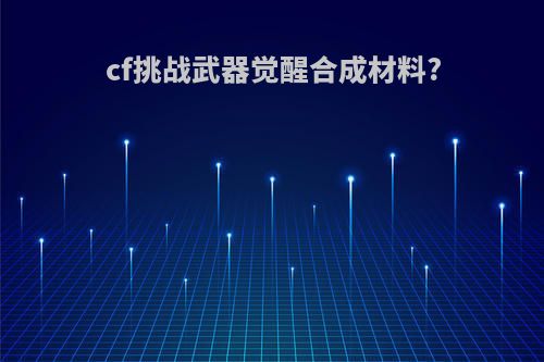 cf挑战武器觉醒合成材料?
