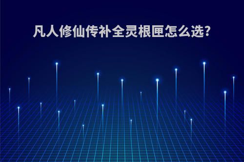 凡人修仙传补全灵根匣怎么选?