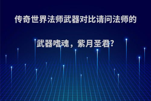 传奇世界法师武器对比请问法师的武器嗜魂，紫月圣君?