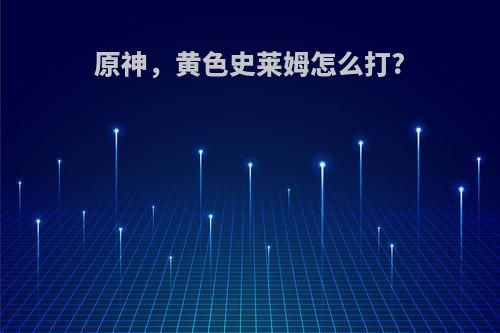 原神，黄色史莱姆怎么打?