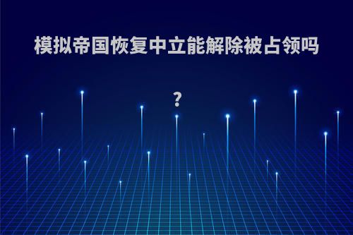模拟帝国恢复中立能解除被占领吗?
