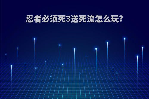 忍者必须死3送死流怎么玩?