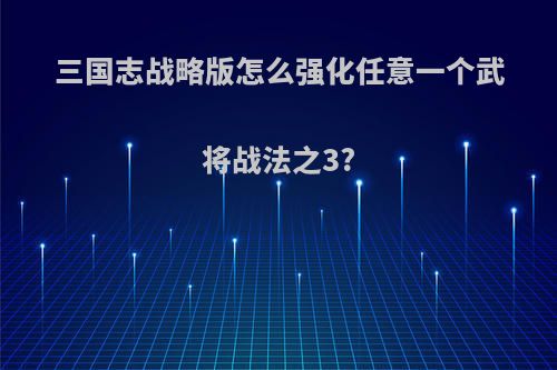 三国志战略版怎么强化任意一个武将战法之3?