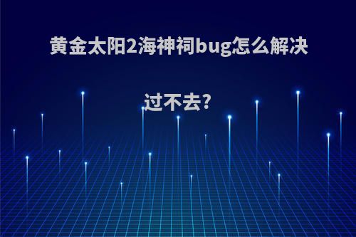 黄金太阳2海神祠bug怎么解决过不去?