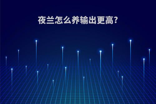 夜兰怎么养输出更高?