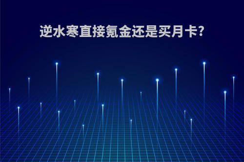 逆水寒直接氪金还是买月卡?