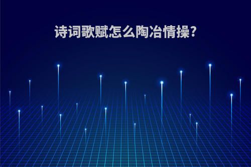 诗词歌赋怎么陶冶情操?