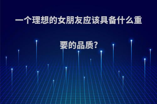 一个理想的女朋友应该具备什么重要的品质?