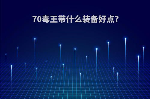 70毒王带什么装备好点?