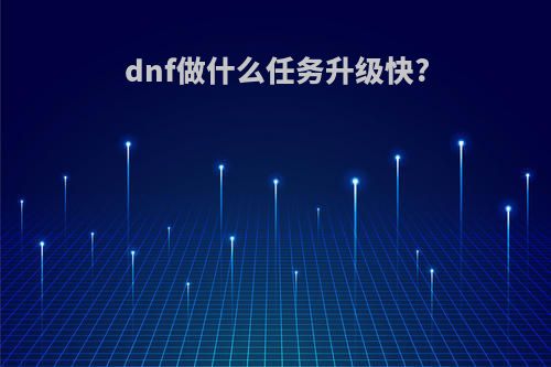dnf做什么任务升级快?