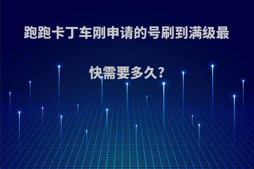 跑跑卡丁车刚申请的号刷到满级最快需要多久?