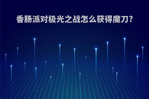 香肠派对极光之战怎么获得魔刀?