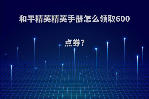 和平精英精英手册怎么领取600点券?