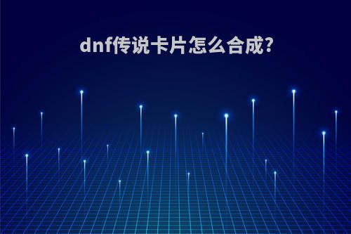 dnf传说卡片怎么合成?