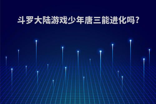 斗罗大陆游戏少年唐三能进化吗?
