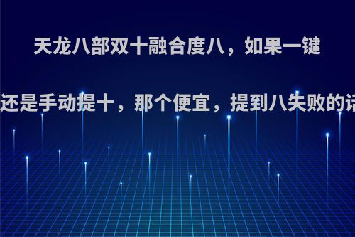 天龙八部双十融合度八，如果一键融合到十，还是手动提十，那个便宜，提到八失败的话会掉七吗?