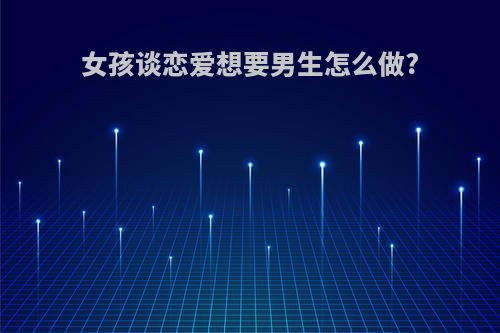 女孩谈恋爱想要男生怎么做?