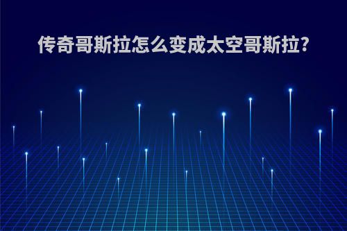 传奇哥斯拉怎么变成太空哥斯拉?