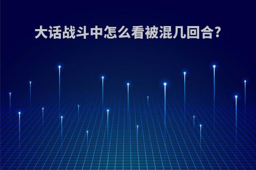 大话战斗中怎么看被混几回合?