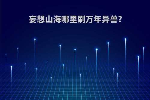 妄想山海哪里刷万年异兽?