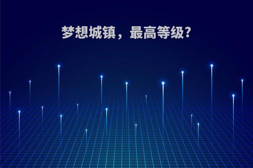 梦想城镇，最高等级?