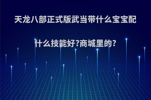 天龙八部正式版武当带什么宝宝配什么技能好?商城里的?