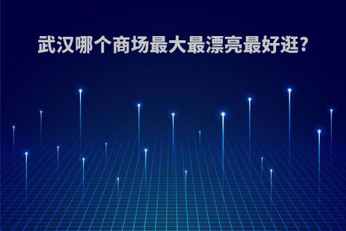 武汉哪个商场最大最漂亮最好逛?