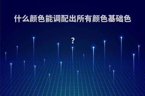 什么颜色能调配出所有颜色基础色?