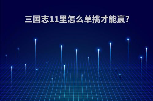 三国志11里怎么单挑才能赢?