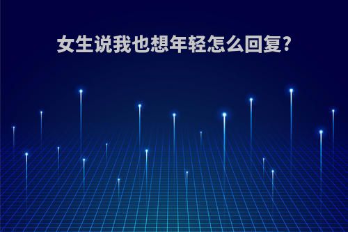 女生说我也想年轻怎么回复?