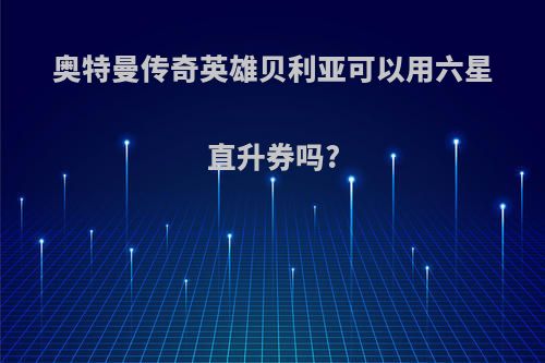 奥特曼传奇英雄贝利亚可以用六星直升券吗?