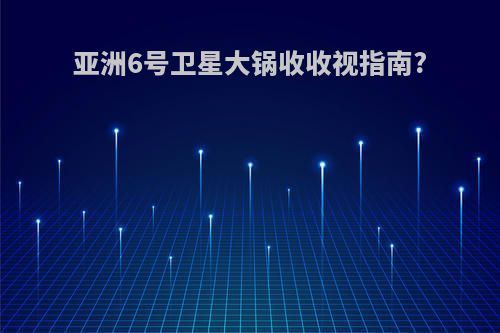 亚洲6号卫星大锅收收视指南?