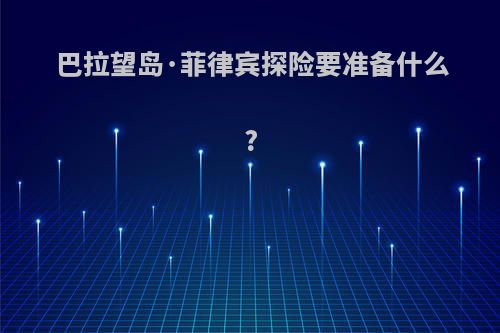 巴拉望岛·菲律宾探险要准备什么?