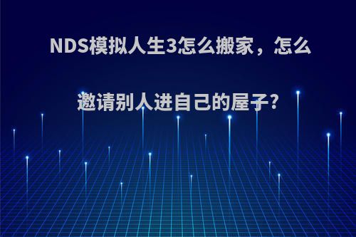 NDS模拟人生3怎么搬家，怎么邀请别人进自己的屋子?