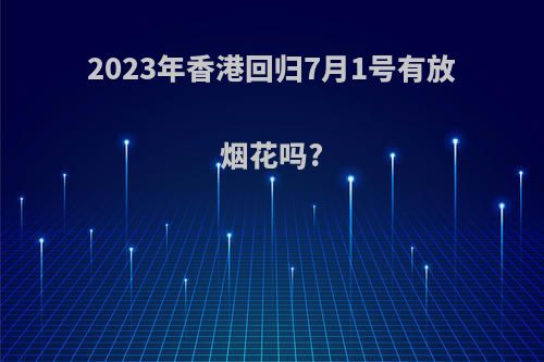 2023年香港回归7月1号有放烟花吗?